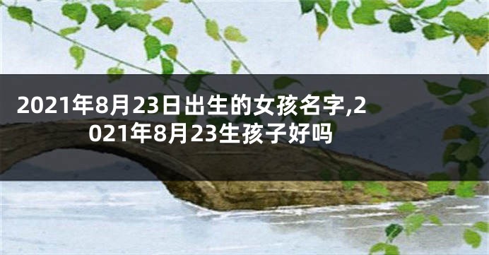 2021年8月23日出生的女孩名字,2021年8月23生孩子好吗