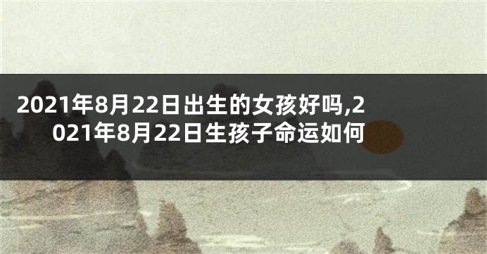 2021年8月22日出生的女孩好吗,2021年8月22日生孩子命运如何