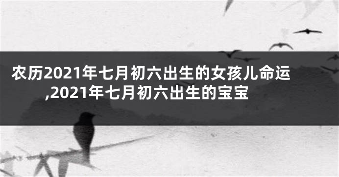 农历2021年七月初六出生的女孩儿命运,2021年七月初六出生的宝宝
