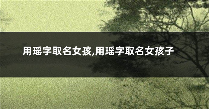 用瑶字取名女孩,用瑶字取名女孩子