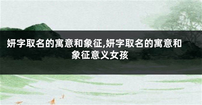 妍字取名的寓意和象征,妍字取名的寓意和象征意义女孩