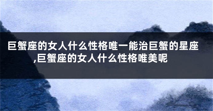 巨蟹座的女人什么性格唯一能治巨蟹的星座,巨蟹座的女人什么性格唯美呢