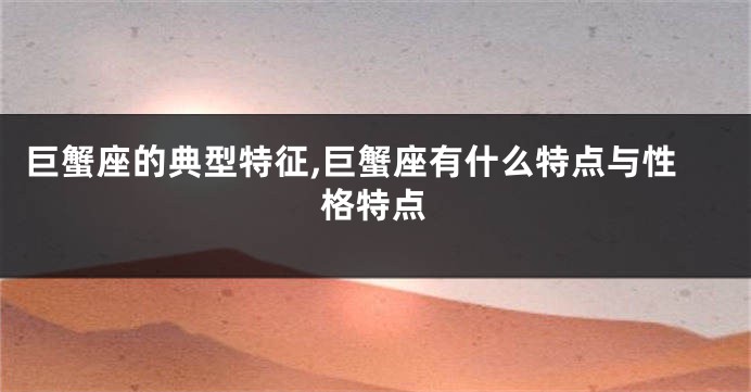 巨蟹座的典型特征,巨蟹座有什么特点与性格特点