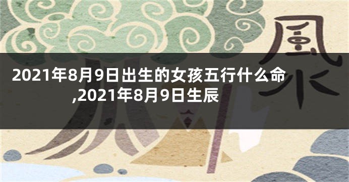 2021年8月9日出生的女孩五行什么命,2021年8月9日生辰