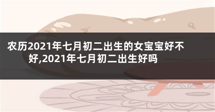 农历2021年七月初二出生的女宝宝好不好,2021年七月初二出生好吗