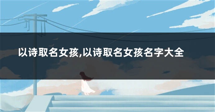 以诗取名女孩,以诗取名女孩名字大全