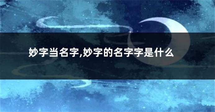 妙字当名字,妙字的名字字是什么