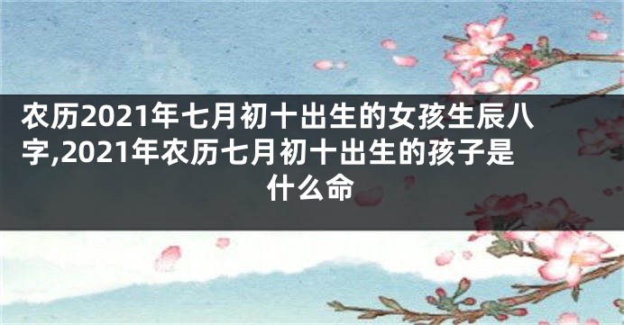 农历2021年七月初十出生的女孩生辰八字,2021年农历七月初十出生的孩子是什么命