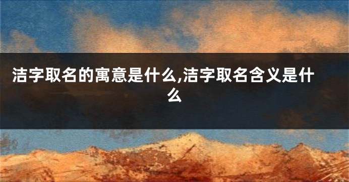洁字取名的寓意是什么,洁字取名含义是什么