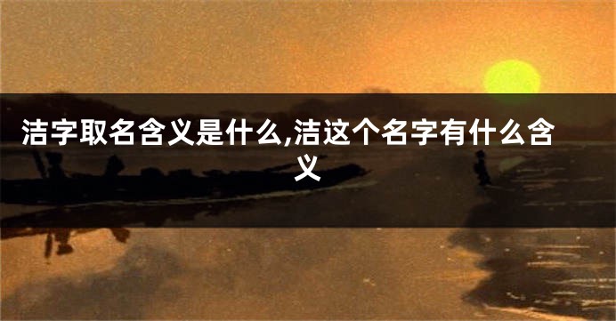洁字取名含义是什么,洁这个名字有什么含义