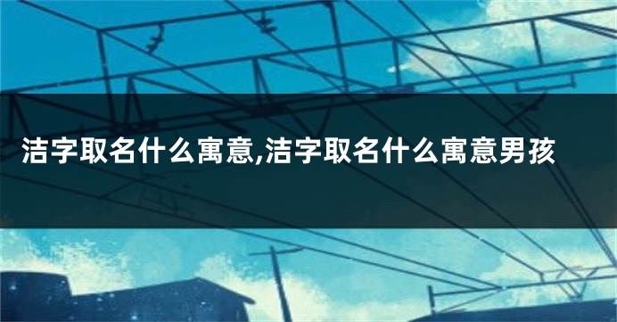 洁字取名什么寓意,洁字取名什么寓意男孩