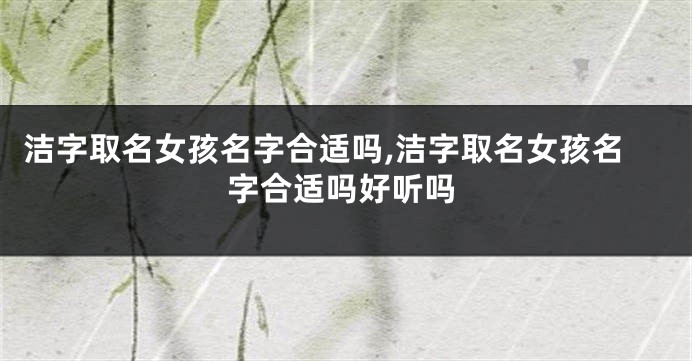 洁字取名女孩名字合适吗,洁字取名女孩名字合适吗好听吗