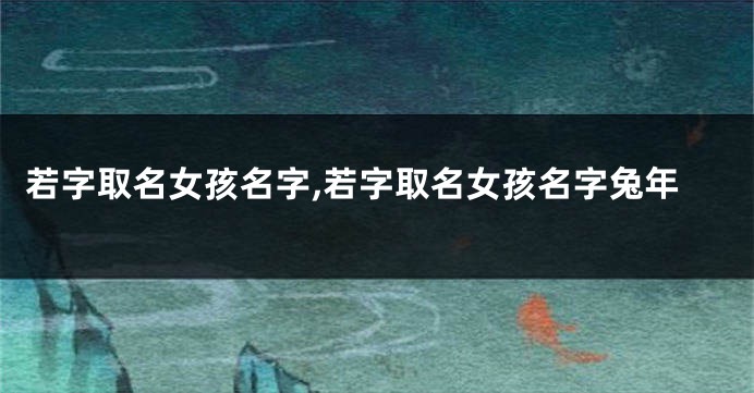 若字取名女孩名字,若字取名女孩名字兔年