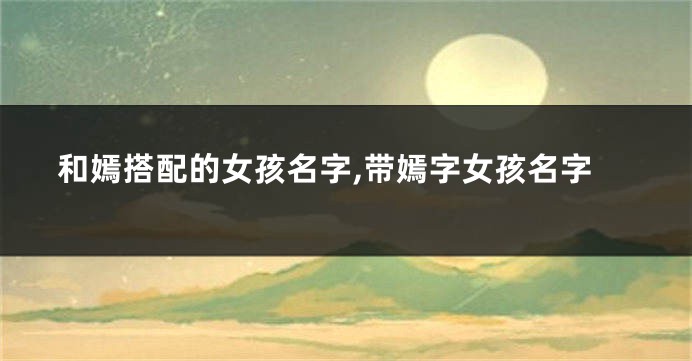 和嫣搭配的女孩名字,带嫣字女孩名字