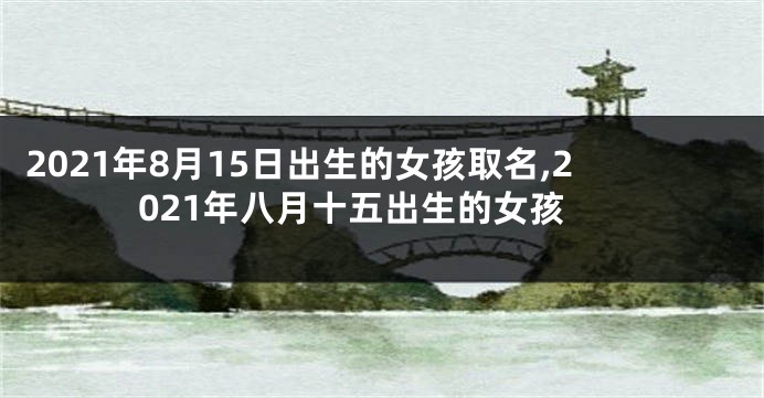 2021年8月15日出生的女孩取名,2021年八月十五出生的女孩