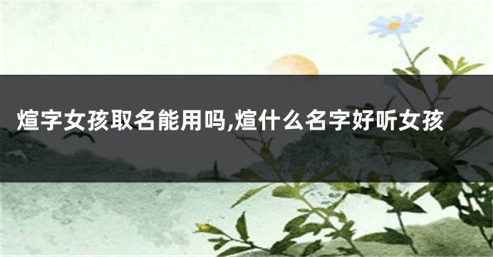 煊字女孩取名能用吗,煊什么名字好听女孩