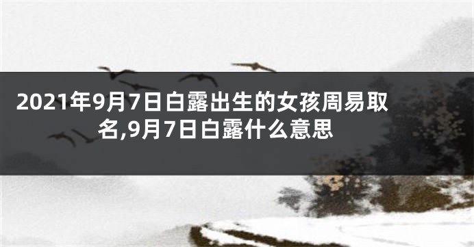 2021年9月7日白露出生的女孩周易取名,9月7日白露什么意思