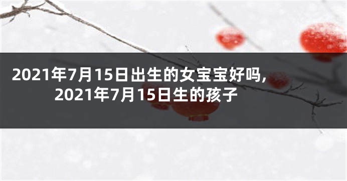 2021年7月15日出生的女宝宝好吗,2021年7月15日生的孩子