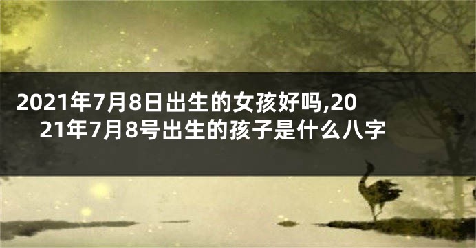 2021年7月8日出生的女孩好吗,2021年7月8号出生的孩子是什么八字
