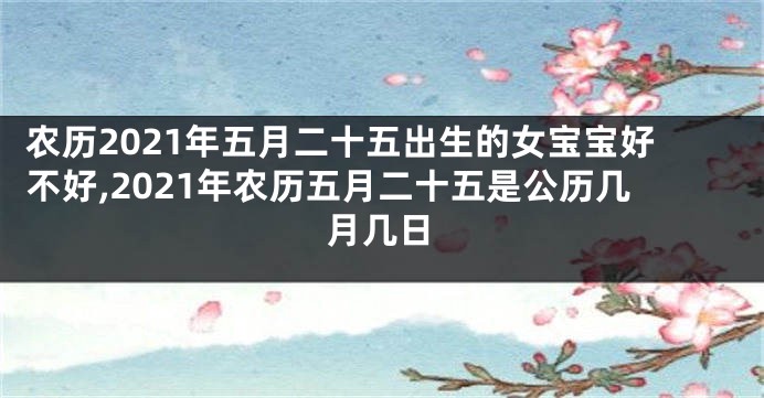 农历2021年五月二十五出生的女宝宝好不好,2021年农历五月二十五是公历几月几日