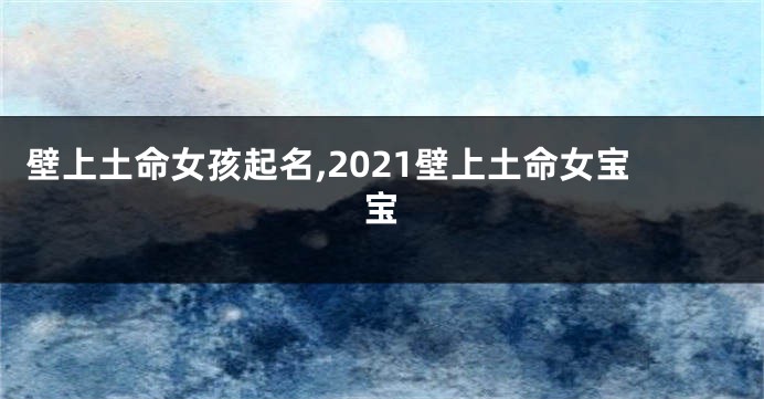 壁上土命女孩起名,2021壁上土命女宝宝