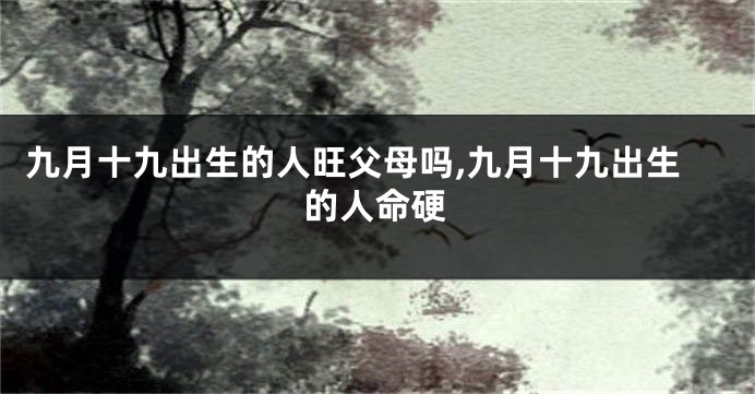 九月十九出生的人旺父母吗,九月十九出生的人命硬