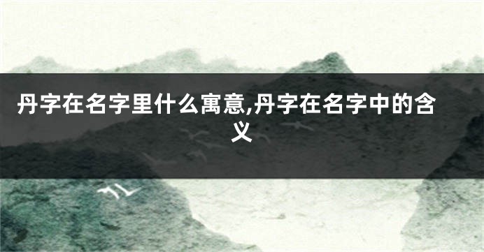 丹字在名字里什么寓意,丹字在名字中的含义