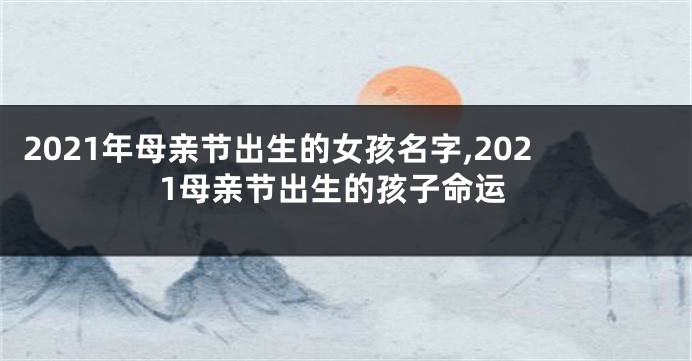 2021年母亲节出生的女孩名字,2021母亲节出生的孩子命运