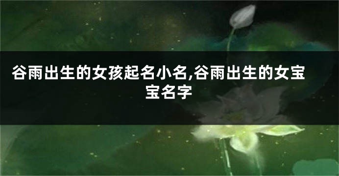 谷雨出生的女孩起名小名,谷雨出生的女宝宝名字