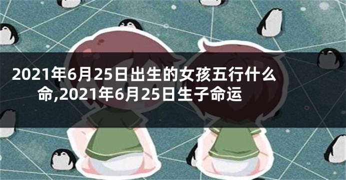 2021年6月25日出生的女孩五行什么命,2021年6月25日生子命运