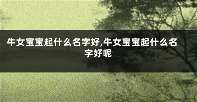 牛女宝宝起什么名字好,牛女宝宝起什么名字好呢
