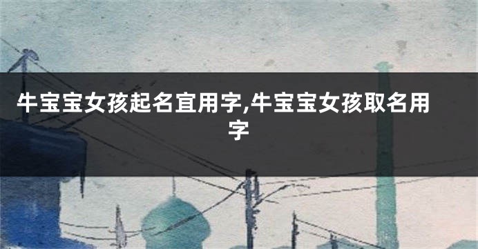 牛宝宝女孩起名宜用字,牛宝宝女孩取名用字