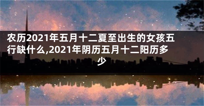 农历2021年五月十二夏至出生的女孩五行缺什么,2021年阴历五月十二阳历多少