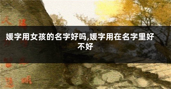 媛字用女孩的名字好吗,媛字用在名字里好不好