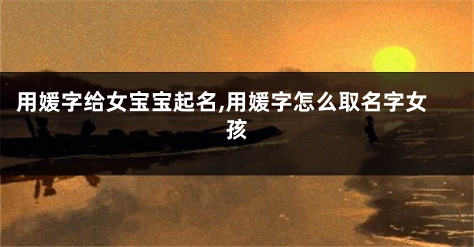 用媛字给女宝宝起名,用媛字怎么取名字女孩