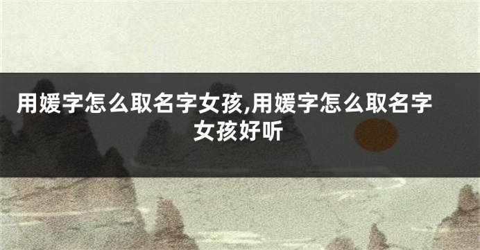 用媛字怎么取名字女孩,用媛字怎么取名字女孩好听