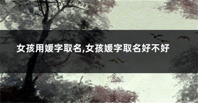 女孩用媛字取名,女孩媛字取名好不好