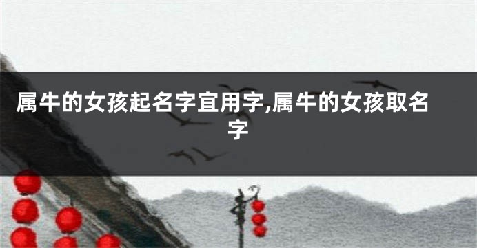 属牛的女孩起名字宜用字,属牛的女孩取名字