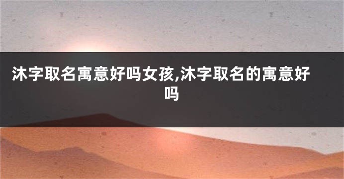 沐字取名寓意好吗女孩,沐字取名的寓意好吗