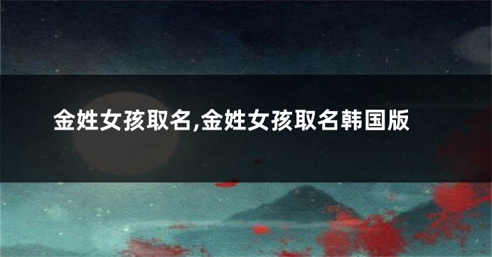 金姓女孩取名,金姓女孩取名韩国版