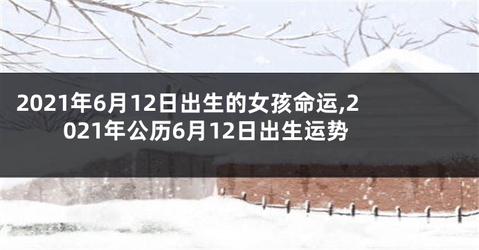 2021年6月12日出生的女孩命运,2021年公历6月12日出生运势
