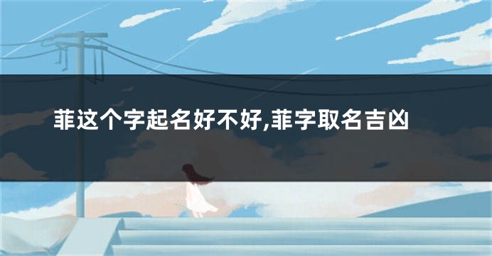 菲这个字起名好不好,菲字取名吉凶