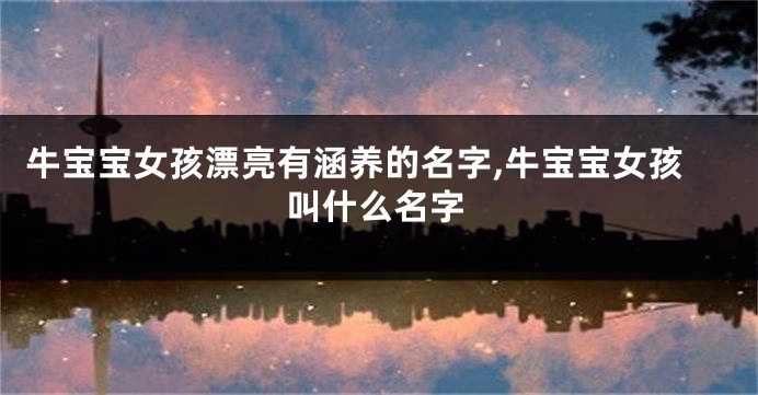 牛宝宝女孩漂亮有涵养的名字,牛宝宝女孩叫什么名字