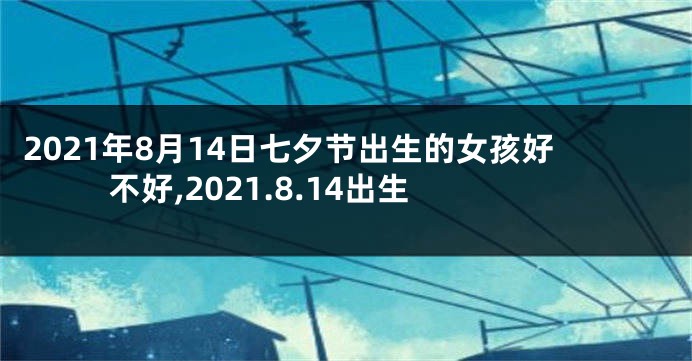 2021年8月14日七夕节出生的女孩好不好,2021.8.14出生