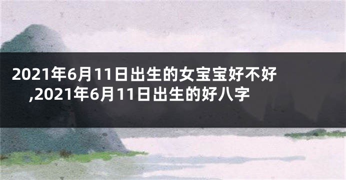 2021年6月11日出生的女宝宝好不好,2021年6月11日出生的好八字