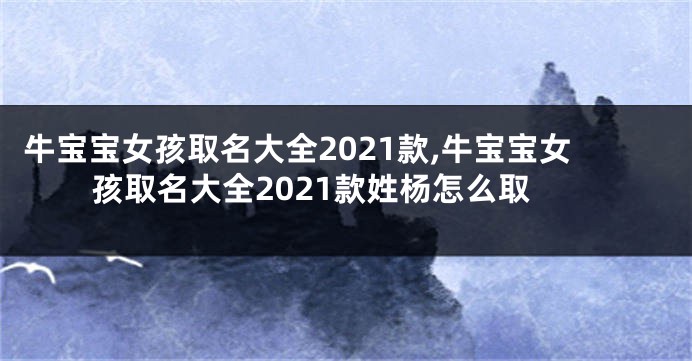 牛宝宝女孩取名大全2021款,牛宝宝女孩取名大全2021款姓杨怎么取