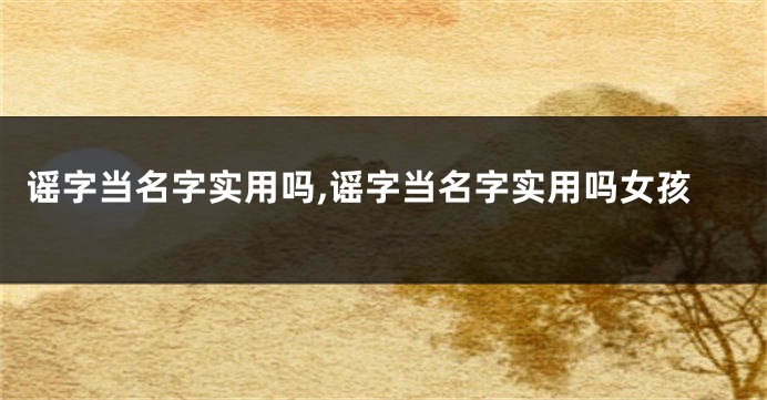 谣字当名字实用吗,谣字当名字实用吗女孩