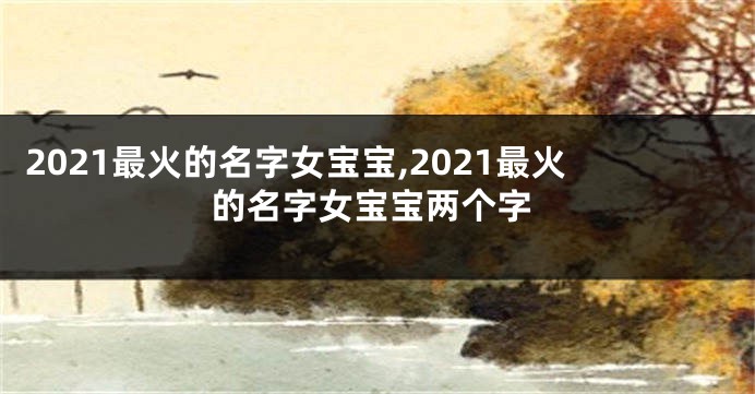 2021最火的名字女宝宝,2021最火的名字女宝宝两个字