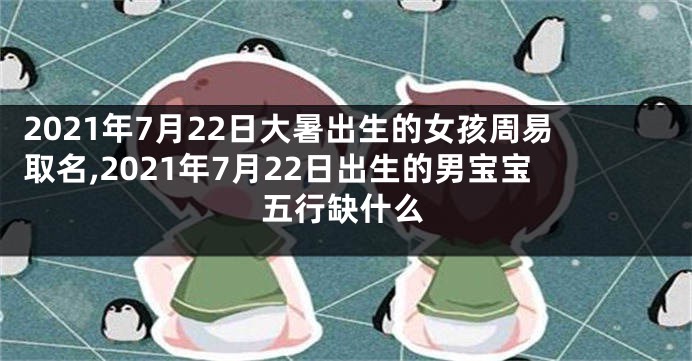 2021年7月22日大暑出生的女孩周易取名,2021年7月22日出生的男宝宝五行缺什么