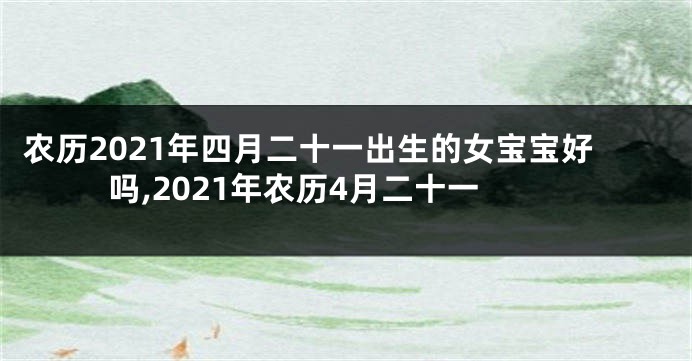 农历2021年四月二十一出生的女宝宝好吗,2021年农历4月二十一